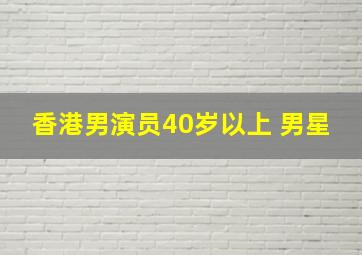 香港男演员40岁以上 男星